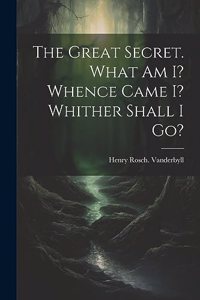 Great Secret. What Am I? Whence Came I? Whither Shall I Go?