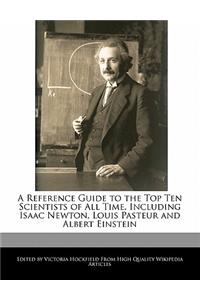 A Reference Guide to the Top Ten Scientists of All Time, Including Isaac Newton, Louis Pasteur and Albert Einstein