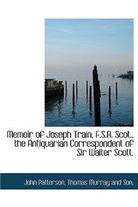 Memoir of Joseph Train, F.S.A. Scot., the Antiquarian Correspondent of Sir Walter Scott.