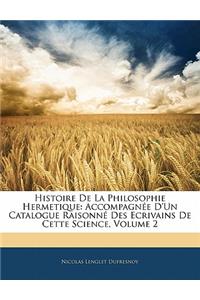 Histoire de La Philosophie Hermetique: Accompagnee D'Un Catalogue Raisonne Des Ecrivains de Cette Science, Volume 2