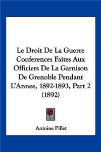 Le Droit De La Guerre Conferences Faites Aux Officiers De La Garnison De Grenoble Pendant L'Annee, 1892-1893, Part 2 (1892)