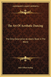 Art of Acrobatic Dancing: The Only Descriptive Acrobatic Book in the World