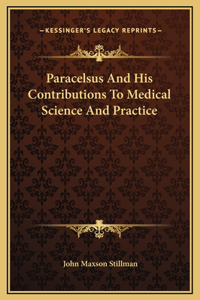 Paracelsus And His Contributions To Medical Science And Practice