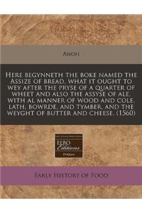 Here Begynneth the Boke Named the Assize of Bread, What It Ought to Wey After the Pryse of a Quarter of Wheet and Also the Assyse of Ale, with Al Manner of Wood and Cole, Lath, Bowrde, and Tymber, and the Weyght of Butter and Cheese. (1560)
