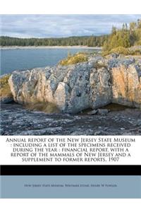 Annual Report of the New Jersey State Museum: Including a List of the Specimens Received During the Year: Financial Report, with a Report of the Mammals of New Jersey and a Supplement to Former Reports, 1907