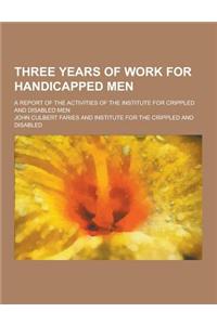 Three Years of Work for Handicapped Men; A Report of the Activities of the Institute for Crippled and Disabled Men