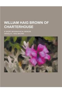 William Haig Brown of Charterhouse; A Short Biographical Memoir