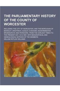 The Parliamentary History of the County of Worcester; Including the City of Worcester, and the Boroughs of Bewdley, Droitwich, Dudley, Evesham, Kidder