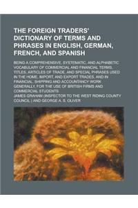 The Foreign Traders' Dictionary of Terms and Phrases in English, German, French, and Spanish; Being a Comprehensive, Systematic, and Alphabetic Vocabu