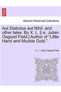 Aut Diabolus Aut Nihil, and Other Tales. by X. L. [I.E. Julian Osgood Field.] Author of Little Hand and Muckle Gold..