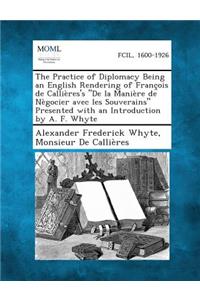 Practice of Diplomacy Being an English Rendering of Francois de Callieres's de La Maniere de Negocier Avec Les Souverains Presented with an Introduction by A. F. Whyte