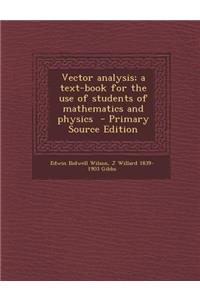 Vector Analysis; A Text-Book for the Use of Students of Mathematics and Physics - Primary Source Edition