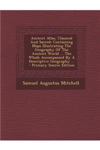 Ancient Atlas, Classical and Sacred: Containing Maps Illustrating the Geography of the Ancient World ... the Whole Accompanied by a Descriptive Geography ...