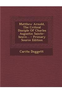 Matthew Arnold, the Critical Disciple of Charles Augustin Sainte-Beuve... - Primary Source Edition