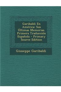 Garibaldi En America: Sus Ultimas Memorias. Primera Traduccion Espanola - Primary Source Edition