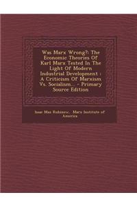 Was Marx Wrong?: The Economic Theories of Karl Marx Tested in the Light of Modern Industrial Development: A Criticism of Marxism vs. So