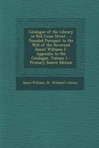 Catalogue of the Library in Red Cross Street ...: Founded Pursuant to the Will of the Reverend Daniel Williams [-Appendix to the Catalogue, Volume 1 - Primary Source Edition