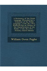 A Dictionary of the Welsh Language. [Preceded By] a Grammar of the Welsh Language. 2 Vols. [In 3 PT.]. [Followed By] an Outline of the Characteristics of the Welsh. 2 Vols. [In 4 PT.]. - Primary Source Edition