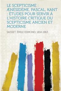 Le Scepticisme: Aenesideme, Pascal, Kant; Etudes Pour Servir A L'Histoire Critique Du Scepticisme Ancien Et Moderne