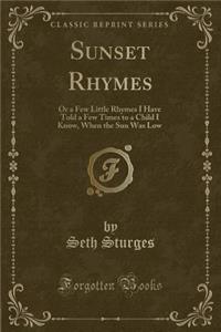 Sunset Rhymes: Or a Few Little Rhymes I Have Told a Few Times to a Child I Know, When the Sun Was Low (Classic Reprint)