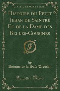 Histoire Du Petit Jehan de Saintrï¿½ Et de la Dame Des Belles-Cousines (Classic Reprint)