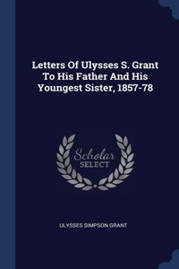 Letters Of Ulysses S. Grant To His Father And His Youngest Sister, 1857-78