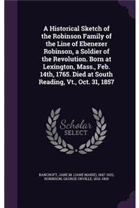 Historical Sketch of the Robinson Family of the Line of Ebenezer Robinson, a Soldier of the Revolution. Born at Lexington, Mass., Feb. 14th, 1765. Died at South Reading, Vt., Oct. 31, 1857