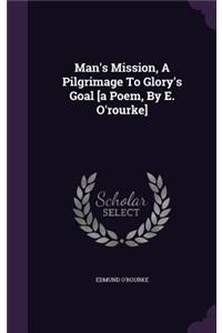 Man's Mission, A Pilgrimage To Glory's Goal [a Poem, By E. O'rourke]