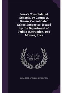 Iowa's Consolidated Schools, by George A. Brown, Consolidated School Inspector. Issued by the Department of Public Instruction, Des Moines, Iowa