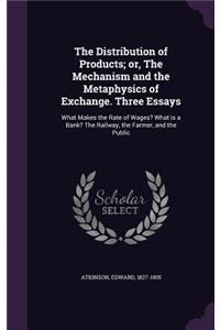 The Distribution of Products; Or, the Mechanism and the Metaphysics of Exchange. Three Essays
