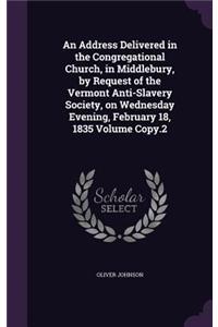 Address Delivered in the Congregational Church, in Middlebury, by Request of the Vermont Anti-Slavery Society, on Wednesday Evening, February 18, 1835 Volume Copy.2