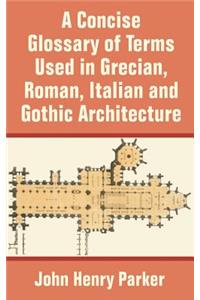 Concise Glossary of Terms Used in Grecian, Roman, Italian, and Gothic Architecture