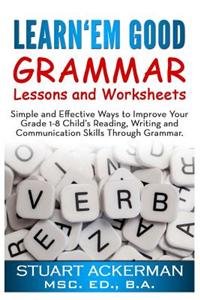 Learn'em Good -Grammar-: Simple and Effective Ways to Improve Your Grade 1-8 Child's Reading, Writing, and Communication Skills Through Grammar