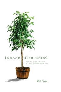 Indoor Gardening: How to Grow Gorgeous Gardens Indoors with Ease