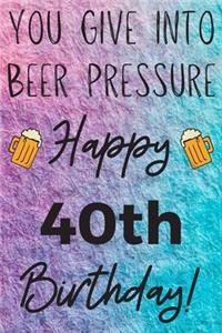 You Give Into Beer Pressure Happy 40th Birthday