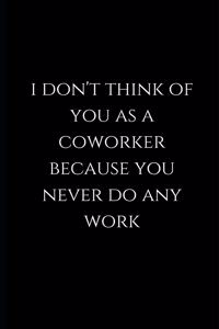 i don't think of you as a coworker because you never do any work