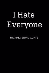 I Hate Everyone FUCKING STUPID CUNTS