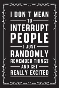I don't mean to interrupt people I just randomly remember things and get really excited