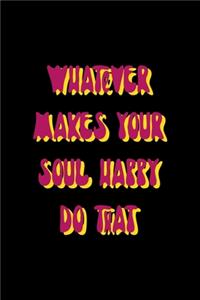 Whatever Makes Your Soul Happy Do That