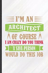 I'm an Architect of Course I Am Crazy Do You Think a Save Person Would Do This Job
