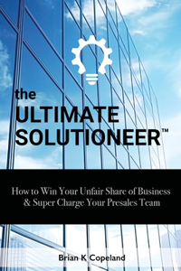 Ultimate Solutioneer: How to Win Your Unfair Share of Business & Super Charge Your Presales Team