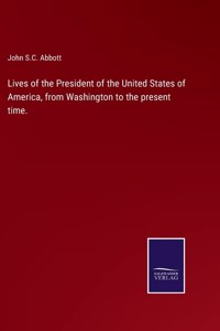 Lives of the President of the United States of America, from Washington to the present time.