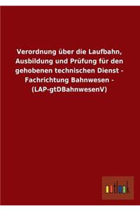 Verordnung Uber Die Laufbahn, Ausbildung Und Prufung Fur Den Gehobenen Technischen Dienst - Fachrichtung Bahnwesen - (Lap-Gtdbahnwesenv)