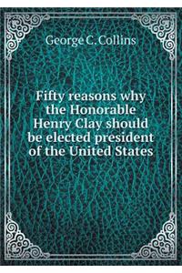 Fifty reasons why the Honorable Henry Clay should be elected president of the United States