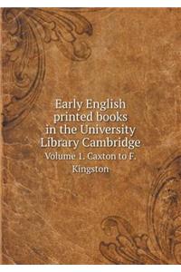 Early English printed books in the University Library Cambridge Volume 1. Caxton to F. Kingston