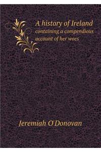 A History of Ireland Containing a Compendious Account of Her Woes