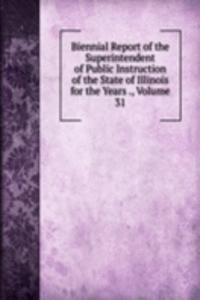 Biennial Report of the Superintendent of Public Instruction of the State of Illinois for the Years ., Volume 31