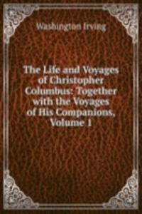 Life and Voyages of Christopher Columbus: Together with the Voyages of His Companions, Volume 1