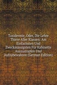 Taxidermie, Oder, Die Lehre Thiere Aller Klassen: Am Einfachsten Und Zweckmassigsten Fur Kabinette Auszustopfen Und Aufzubewahren (German Edition)