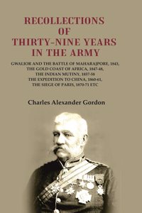 Recollections of Thirty-Nine Years in the Army: Gwalior and the Battle of Maharajpore, 1843, the Gold Coast of Africa, 1847-48, the